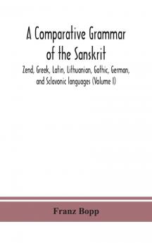 Comparative Grammar of the Sanskrit Zend Greek Latin Lithuanian Gothic German and Sclavonic Languages Vol. 1 (Classic Reprint)