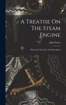 Treatise on the Steam Engine: Historical Practical and Descriptive (Classic Reprint)