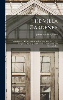 Villa Gardener: Comprising the Choice of a Suburban Villa Residence; The Laying Out Planting and Culture of the Garden and Grounds; And the Management of the Villa Farm Including the Dairy and Poultry-Yard (Classic Reprint)