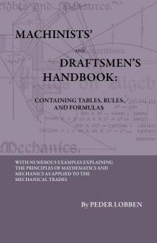 Machinists'' and Draftsmen''s Handbook: Containing Tables Rules and Formulas With Numerous Examples Explaining the Principles of Mathematics and Mechanics as Applied to the Mechanical Trades; Intended as a Reference Book for All Interested in Mechanica