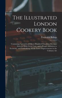 Illustrated London Cookery Book: Containing Upwards of Fifteen Hundred First-Rate Receipts Selected With Great Care and a Proper Attention to Economy; And Embodying All the Latest Improvements in the Culinary Art (Classic Reprint)
