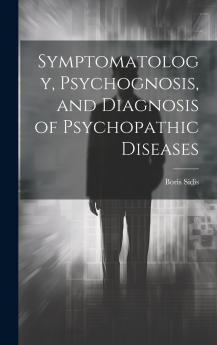 Symptomatology Psychognosis and Diagnosis of Psychopathic Diseases (Classic Reprint)