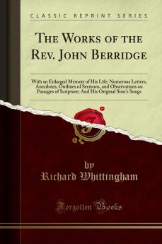 Works of the Rev. John Berridge: With an Enlarged Memoir of His Life; Numerous Letters Anecdotes Outlines of Sermons and Observations on Passages of Scripture; And His Original Sion''s Songs (Classic Reprint)