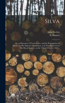 Silva: Or a Discourse of Forest-Trees and the Propagation of Timber in His Majesty's Dominions as It Was Delivered in the Royal Society on the 15th of October 1662 Vol. 2 of 2 (Classic Reprint)