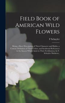 Field Book of American Wild Flowers: Being a Short Description of Their Character and Habits a Concise Definition of Their Colors and Incidental References to the Insects Which Assist in Their Fertilization (Classic Reprint)