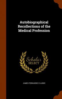Autobiographical Recollections of the Medical Profession (Classic Reprint)