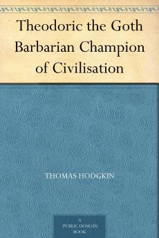 Theodoric the Goth the Barbarian Champion of Civilisation (Classic Reprint)