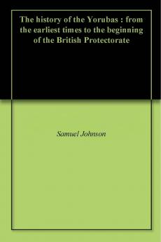 History of the Yorubas: From the Earliest Times to the Beginning of the British Protectorate (Classic Reprint)