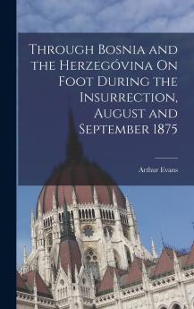 Through Bosnia and the HerzegÃ³vina on Foot During the Insurrection August and September 1875: With an Historical Review of Bosnia Revised and Enlarged and a Glimpse at the Croats Slavonians and the Ancient Republic of Ragusa (Classic Reprint)