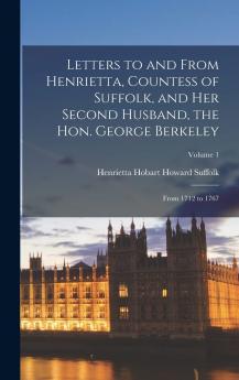 Letters to and From Henrietta Countess of Suffolk and Her Second Husband the Hon. Vol. 1 of 2: George Berkeley; From 1712 to 1767 (Classic Reprint)