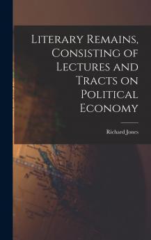 Literary Remains Consisting of Lectures and Tracts on Political Economy (Classic Reprint)