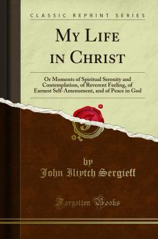 My Life in Christ: Or Moments of Spiritual Serenity and Contemplation of Reverent Feeling of Earnest Self-Amenument and of Peace in God (Classic Reprint)