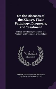 On the Diseases of the Kidney Their Pathology Diagnosis and Treatment: With an Introductory Chapter on the Anatomy and Physiology of the Kidney (Classic Reprint)