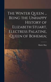 Winter Queen: Being the Unhappy History of Elizabeth Stuart Electress Palatine Queen of Bohemia a Romance (Classic Reprint)