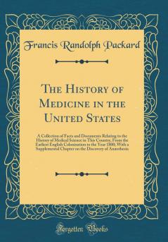 History of Medicine in the United States: A Collection of Facts and Documents Relating to the History of Medical Science in This Country From the Earliest English Colonization to the Year 1800; With a Supplemental Chapter on the Discovery of AnÃ¦sthe