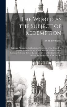 World as the Subject of Redemption: Being an Attempt to Set Forth the Functions of the Church as Designed to Embrace the Whole Race of Mankind Eight Lectures Delivered Before the University of Oxford in the Year 1883 (Classic Reprint)
