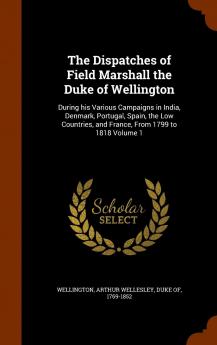 Dispatches of Field Marshall the Duke of Wellington Vol. 1: During His Various Campaigns in India Denmark Portugal Spain the Low Countries and France; From 1799 to 1818 (Classic Reprint)