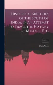 Historical Sketches of the South of India in an Attempt to Trace the History of Mysoor Vol. 1: From the Origin of the Hindoo Government of That State to the Extinction of the Mohammedan Dynasty in 1799 (Classic Reprint)