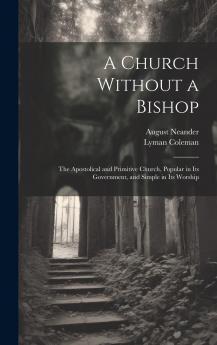 Church Without a Bishop: The Apostolical and Primitive Church Popular in Its Government and Simple in Its Worship (Classic Reprint)