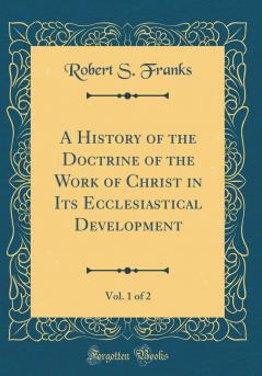 History of the Doctrine of the Work of Christ in Its Ecclesiastical Development Vol. 1 of 2 (Classic Reprint)