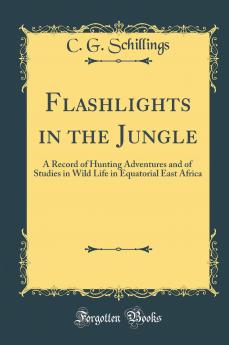 Flashlights in the Jungle: A Record of Hunting Adventures and of Studies in Wild Life in Equatorial East Africa (Classic Reprint)