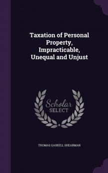 Taxation of Personal Property Impracticable Unequal and Unjust (Classic Reprint)