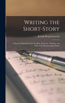 Writing the Short-Story: A Practical Handbook on the Rise Structure Writing and Sale of the Modern Short-Story (Classic Reprint)