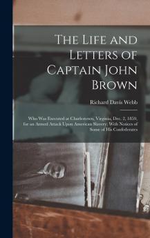 Life and Letters of Captain John Brown: Who Was Executed at Charlestown Virginia Dec 2 1859 for an Armed Attack Upon American Slavery; With Notices of Some of His Confederates (Classic Reprint)
