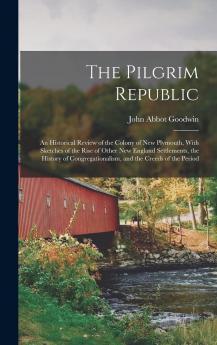 Pilgrim Republic: An Historical Review of the Colony of New Plymouth; With Sketches of the Rise of Other New England Settlements the History of Congregationalism and the Creeds of the Period (Classic Reprint)