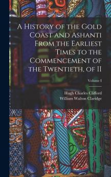 History of the Gold Coast and Ashanti Vol. 1 of 2: From the Earliest Times to the Commencement of the Twentieth Century (Classic Reprint)