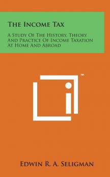 Income Tax: A Study of the History Theory and Practice of Income Taxation at Home and Abroad (Classic Reprint)