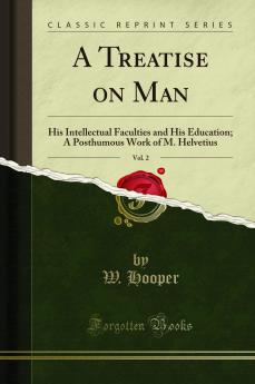 Treatise on Man Vol. 2: His Intellectual Faculties and His Education; A Posthumous Work of M. Helvetius (Classic Reprint)