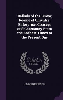 Ballads of the Brave: Poems of Chivalry Enterprise Courage and Constancy From the Earliest Times to the Present Day (Classic Reprint)