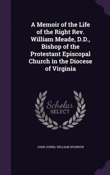 Memoir of the Life of the Right Rev. William Meade D.D: Bishop of the Protestant Episcopal Church in the Diocese of Virginia (Classic Reprint)