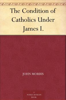 Condition of Catholics Under James I: Father Gerard''s Narrative of the Gunpowder Plot (Classic Reprint)