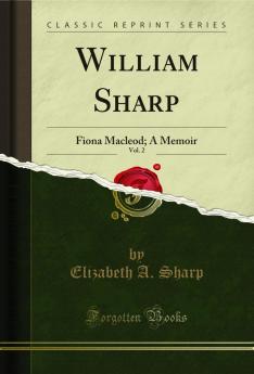 William Sharp Vol. 2: Fiona Macleod; A Memoir (Classic Reprint)