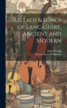 Ballads Songs of Lancashire: Ancient and Modern (Classic Reprint)