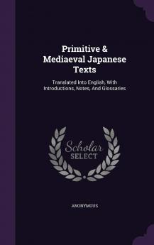 Primitive Mediaeval Japanese Texts: Translated Into English With Introductions Notes and Glossaries (Classic Reprint)