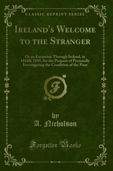 Ireland's Welcome to the Stranger: Or an Excursion Through Ireland in 1844& 1845 for the Purpose of Personally Investigating the Condition of the Poor (Classic Reprint)