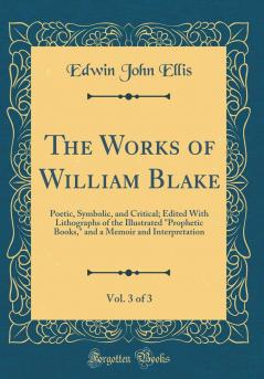 Works of William Blake Vol. 3 of 3: Poetic Symbolic and Critical; Edited With Lithographs of the Illustrated Prophetic Books and a Memoir and Interpretation (Classic Reprint)