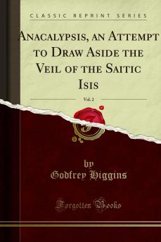 Anacalypsis an Attempt to Draw Aside the Veil of the Saitic Isis Vol. 2: Or an Inquiry into the Origin of Languages Nations and Religions (Classic Reprint)
