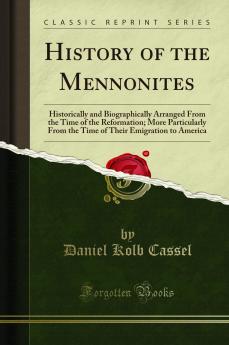 History of the Mennonites: Historically and Biographically Arranged From the Time of the Reformation; More Particularly From the Time of Their Emigration to America (Classic Reprint)