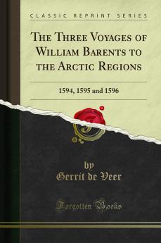 Three Voyages of William Barents to the Arctic Regions: 1594 1595 and 1596 (Classic Reprint)