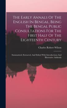 Early Annals of the English in Bengal: Being the Bengal Public Consultations for the First Half of the Eighteenth Century Summarised Extracted and Edited With Introductions and Illustrative Addenda (Classic Reprint)