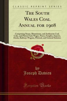 South Wales Coal Annual for 1908: Comprising Steam Bituminous and Anthracite Coal Coke and Patent Fuel; Wages Prices Freights Exports Docks Railways Wagons Pitwood and General Statistics (Classic Reprint)