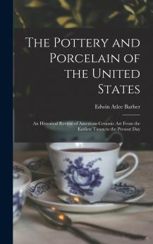 Pottery and Porcelain of the United States: An Historical Review of American Ceramic Art From the Earliest Times to the Present Day (Classic Reprint)