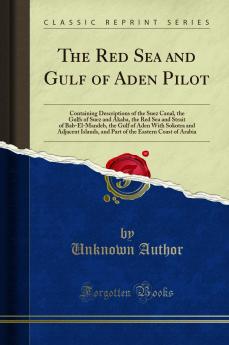 Red Sea and Gulf of Aden Pilot: Containing Descriptions of the Suez Canal the Gulfs of Suez and Akaba the Red Sea and Strait of Bab-El-Mandeb the Gulf of Aden With Sokotra and Adjacent Islands and Part of the Eastern Coast of Arabia