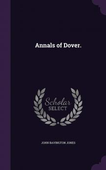 Annals of Dover: Including Histories of the Castle Port Passage Religion the Corporation Mayors Their Times Corporation Officials Representation in Parliament and Social History (Classic Reprint)
