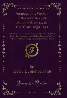 Journal of a Voyage in Baffin's Bay and Barrow Straits in the Years 1850-1851 Vol. 1 of 2: Performed by H. M. Ships Lady Franklin And Sophia Under the Command of Mr. William Penny in Search of the Missing Crews of H. M. Ships Erebus and Terror