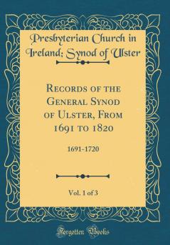 Records of the General Synod of Ulster From 1691 to 1820 Vol. 1 of 3: 1691-1720 (Classic Reprint)